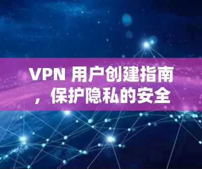 VPN 用户创建指南,保护隐私的安全之路 VPN 用户创建指南,保护隐私的安全之路