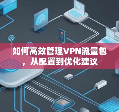 如何高效管理VPN流量包,从配置到优化建议 如何高效管理VPN流量包,从配置到优化建议