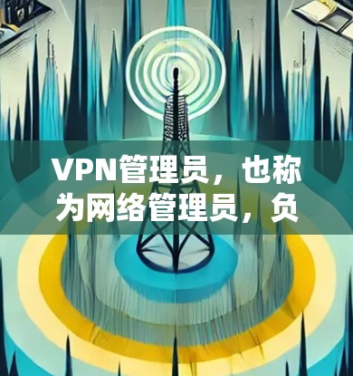 VPN管理员,也称为网络管理员,负责管理用户在使用VPN服务时的访问权限、安全设置和访问控制。以下是关于VPN管理员的一些关键点和步骤 VPN管理员,也称为网络管理员,负责管理用户在使用VPN服务时的访问权限、安全设置和访问控制。以下是关于VPN管理员的一些关键点和步骤