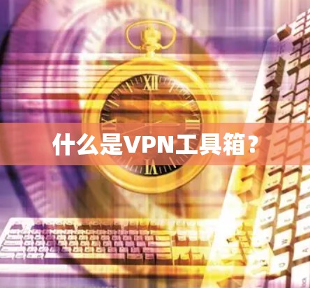 什么是VPN工具箱? 什么是VPN工具箱?