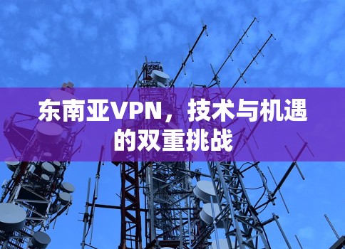东南亚VPN,技术与机遇的双重挑战 东南亚VPN,技术与机遇的双重挑战