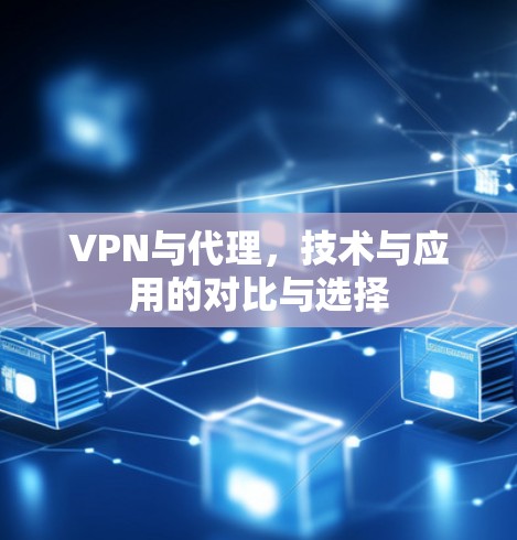 VPN与代理,技术与应用的对比与选择 VPN与代理,技术与应用的对比与选择