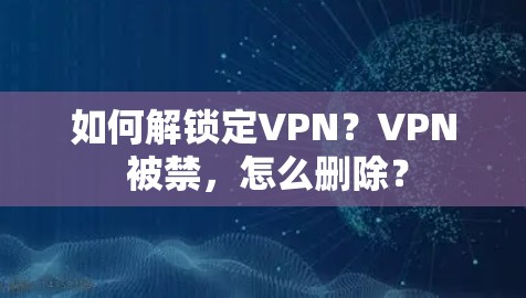 如何解锁定VPN?VPN 被禁,怎么删除? 如何解锁定VPN?VPN 被禁,怎么删除?