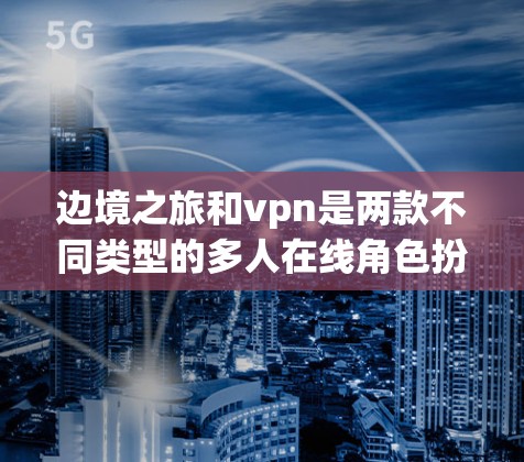 边境之旅和vpn是两款不同类型的多人在线角色扮演游戏,各有其独特的玩法和特色。以下是它们的主要比较和总结 边境之旅和vpn是两款不同类型的多人在线角色扮演游戏,各有其独特的玩法和特色。以下是它们的主要比较和总结