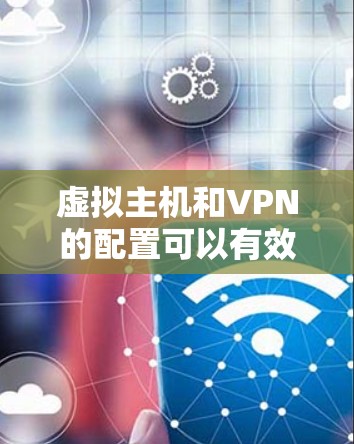 虚拟主机和VPN的配置可以有效提升网络性能,但如果出现VPN连接慢或被过滤的问题,可能需要从以下几个方面进行排查和调整 虚拟主机和VPN的配置可以有效提升网络性能,但如果出现VPN连接慢或被过滤的问题,可能需要从以下几个方面进行排查和调整