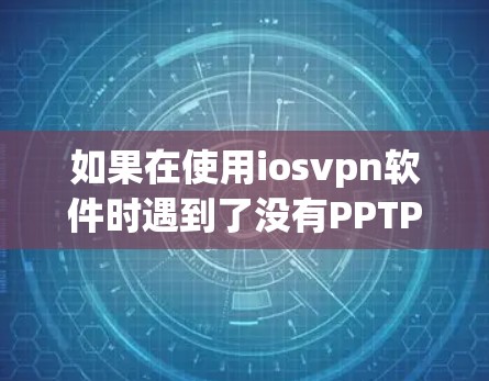 如果在使用iosvpn软件时遇到了没有PPTP的问题,可以尝试以下步骤来解决 如果在使用iosvpn软件时遇到了没有PPTP的问题,可以尝试以下步骤来解决