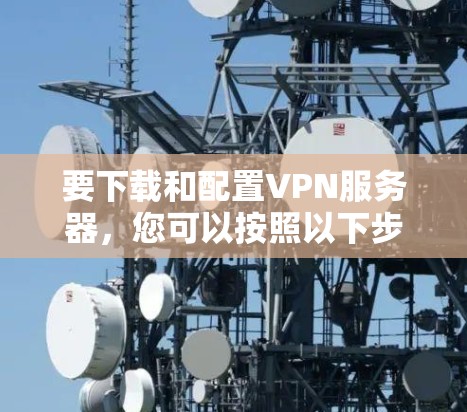 要下载和配置VPN服务器,您可以按照以下步骤操作 要下载和配置VPN服务器,您可以按照以下步骤操作