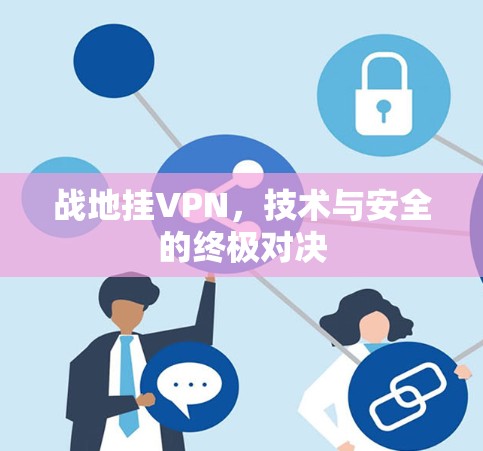 战地挂VPN,技术与安全的终极对决 战地挂VPN,技术与安全的终极对决