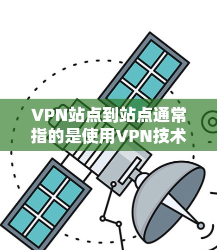 VPN站点到站点通常指的是使用VPN技术连接到多个服务器或端口。以下是一些可能的步骤和信息,帮助您更好地理解和管理这些站点 VPN站点到站点通常指的是使用VPN技术连接到多个服务器或端口。以下是一些可能的步骤和信息,帮助您更好地理解和管理这些站点