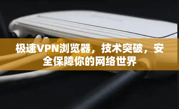 极速VPN浏览器，技术突破，安全保障你的网络世界