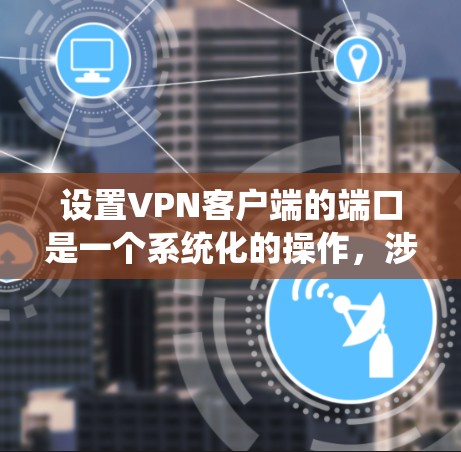 设置VPN客户端的端口是一个系统化的操作,涉及多个步骤和工具。以下是逐步指南 设置VPN客户端的端口是一个系统化的操作,涉及多个步骤和工具。以下是逐步指南