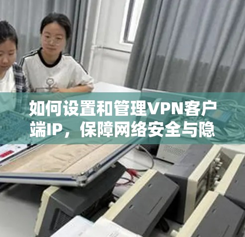 如何设置和管理VPN客户端IP，保障网络安全与隐私