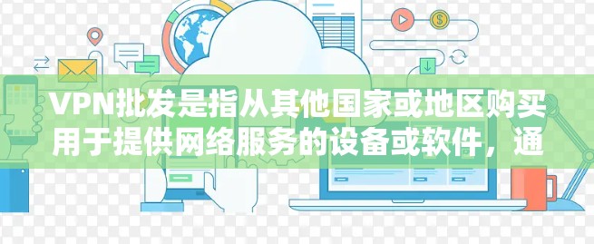 VPN批发是指从其他国家或地区购买用于提供网络服务的设备或软件,通常用于加密通信、在线购物、教育、娱乐等领域。以下是关于VPN批发的一些关键信息 VPN批发是指从其他国家或地区购买用于提供网络服务的设备或软件,通常用于加密通信、在线购物、教育、娱乐等领域。以下是关于VPN批发的一些关键信息