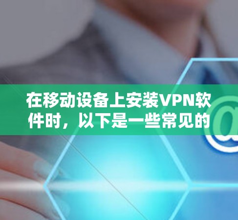 在移动设备上安装VPN软件时,以下是一些常见的步骤和注意事项 在移动设备上安装VPN软件时,以下是一些常见的步骤和注意事项