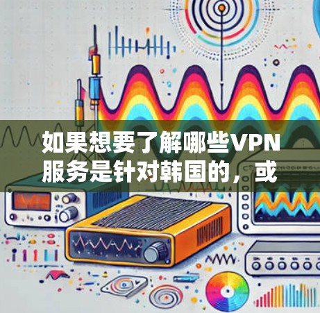 如果想要了解哪些VPN服务是针对韩国的,或者如何选择适合观看韩国内容的VPN服务,下面是关于VPN韩国的一些信息和建议 如果想要了解哪些VPN服务是针对韩国的,或者如何选择适合观看韩国内容的VPN服务,下面是关于VPN韩国的一些信息和建议