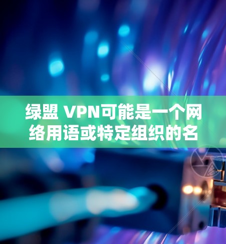 绿盟 VPN可能是一个网络用语或特定组织的名称,可能与绿盟(绿盟是台湾的一个政治团体,主要活动涉及网络监控、网络保护等)相关。绿盟 VPN 可能是指一个基于绿盟理念的网络过滤软件或服务 绿盟 VPN可能是一个网络用语或特定组织的名称,可能与绿盟(绿盟是台湾的一个政治团体,主要活动涉及网络监控、网络保护等)相关。绿盟 VPN 可能是指一个基于绿盟理念的网络过滤软件或服务