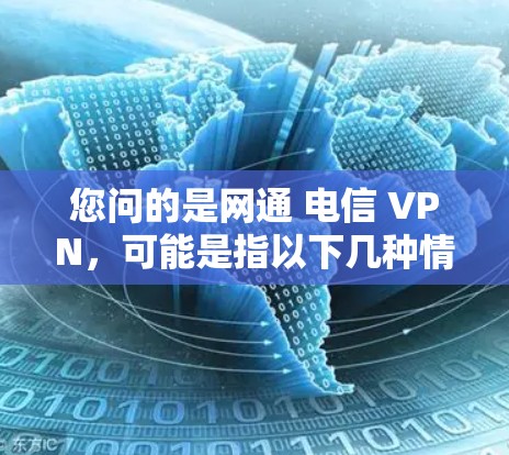 您问的是网通 电信 VPN,可能是指以下几种情况 您问的是网通 电信 VPN,可能是指以下几种情况