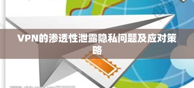 VPN的渗透性泄露隐私问题及应对策略 VPN的渗透性泄露隐私问题及应对策略