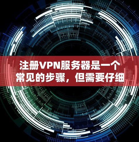 注册VPN服务器是一个常见的步骤，但需要仔细考虑每个步骤，以确保安全和正确性。以下是按照步骤进行VPN服务器注册的指南