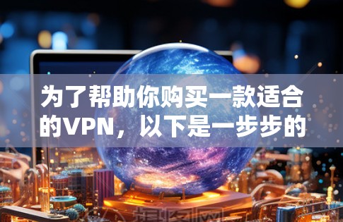 为了帮助你购买一款适合的VPN,以下是一步步的推荐和建议 为了帮助你购买一款适合的VPN,以下是一步步的推荐和建议