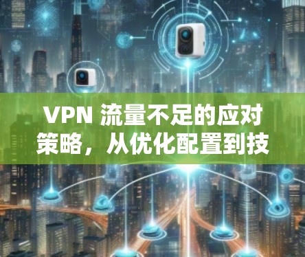 VPN 流量不足的应对策略,从优化配置到技术守护 VPN 流量不足的应对策略,从优化配置到技术守护