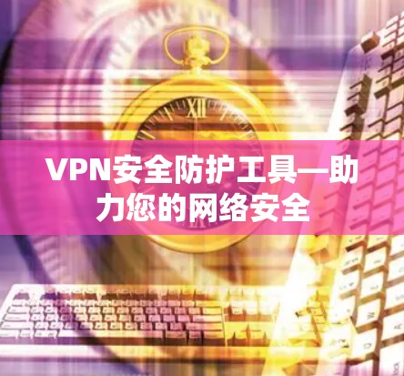 VPN安全防护工具—助力您的网络安全 VPN安全防护工具—助力您的网络安全