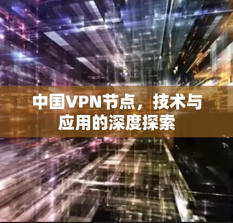 中国VPN节点,技术与应用的深度探索 中国VPN节点,技术与应用的深度探索