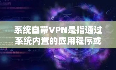 系统自带VPN是指通过系统内置的应用程序或插件实现的VPN功能。以下是对系统自带VPN的详细介绍 系统自带VPN是指通过系统内置的应用程序或插件实现的VPN功能。以下是对系统自带VPN的详细介绍