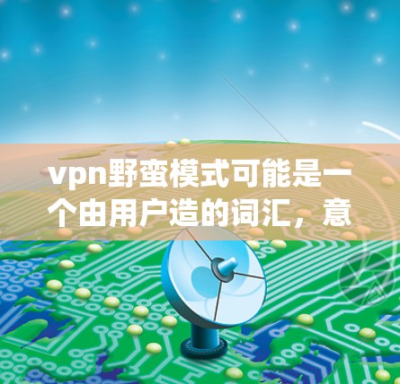 vpn野蛮模式可能是一个由用户造的词汇,意为一种追求自由、无拘束的烹饪方式。以下是关于vertical eating的详细分析 vpn野蛮模式可能是一个由用户造的词汇,意为一种追求自由、无拘束的烹饪方式。以下是关于vertical eating的详细分析
