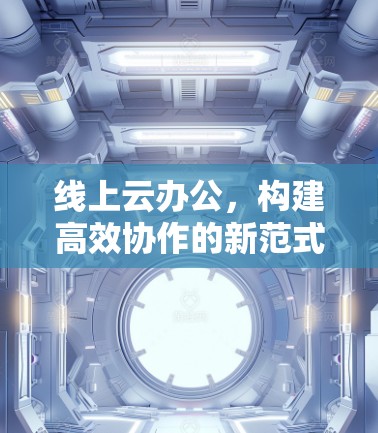 线上云办公,构建高效协作的新范式 线上云办公,构建高效协作的新范式