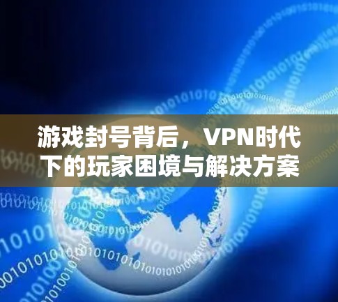 游戏封号背后,VPN时代下的玩家困境与解决方案 游戏封号背后,VPN时代下的玩家困境与解决方案