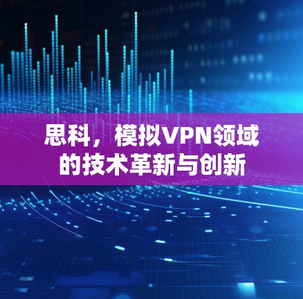 思科,模拟VPN领域的技术革新与创新 思科,模拟VPN领域的技术革新与创新