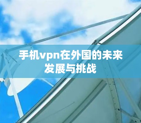 手机vpn在外国的未来发展与挑战 手机vpn在外国的未来发展与挑战