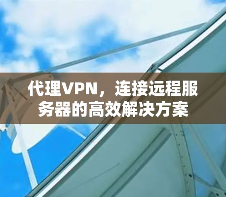 代理VPN,连接远程服务器的高效解决方案 代理VPN,连接远程服务器的高效解决方案