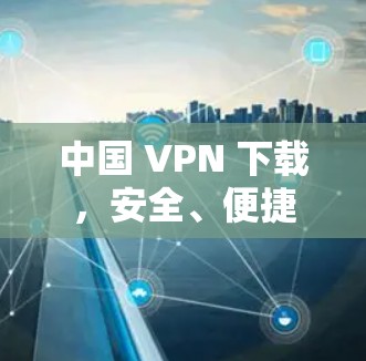 中国 VPN 下载,安全、便捷与高效 中国 VPN 下载,安全、便捷与高效