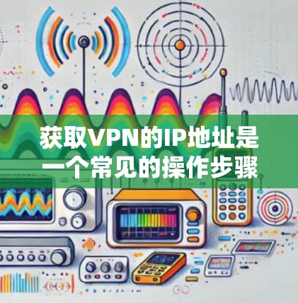 获取VPN的IP地址是一个常见的操作步骤,以下是详细的指南 获取VPN的IP地址是一个常见的操作步骤,以下是详细的指南