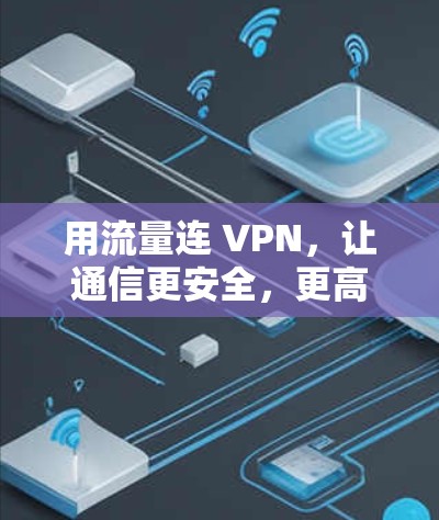 用流量连 VPN,让通信更安全,更高效 用流量连 VPN,让通信更安全,更高效