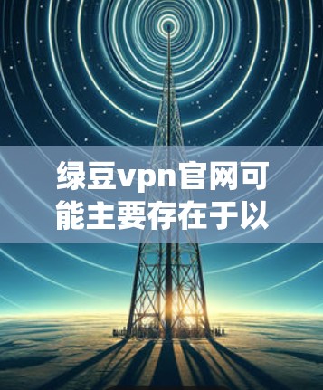 绿豆vpn官网可能主要存在于以下几个地方,可以通过以下步骤确认 绿豆vpn官网可能主要存在于以下几个地方,可以通过以下步骤确认