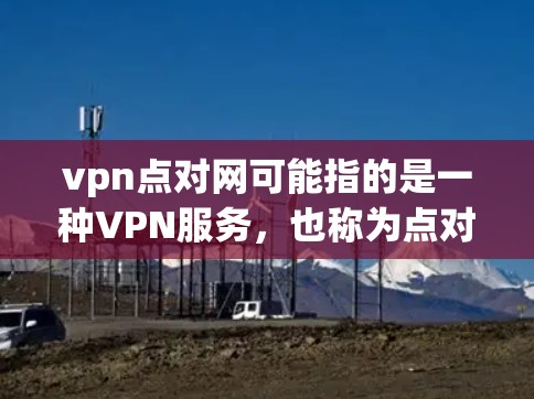 vpn点对网可能指的是一种VPN服务,也称为点对点VPN(Point-to-Point VPN)用于保护个人隐私和安全。以下是关于该服务的详细介绍 vpn点对网可能指的是一种VPN服务,也称为点对点VPN(Point-to-Point VPN)用于保护个人隐私和安全。以下是关于该服务的详细介绍