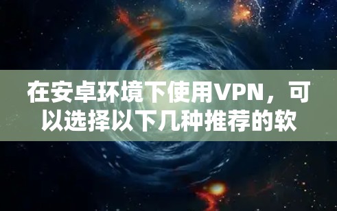在安卓环境下使用VPN,可以选择以下几种推荐的软件和工具,它们各有特点,可以根据你的需求选择 在安卓环境下使用VPN,可以选择以下几种推荐的软件和工具,它们各有特点,可以根据你的需求选择