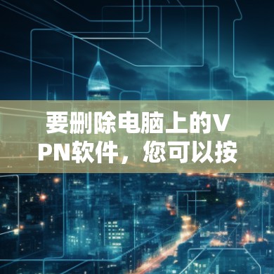 要删除电脑上的VPN软件,您可以按照以下步骤操作 要删除电脑上的VPN软件,您可以按照以下步骤操作