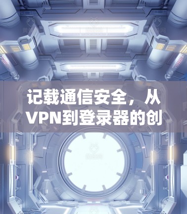 记载通信安全，从VPN到登录器的创新解决方案