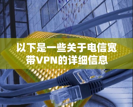 以下是一些关于电信宽带VPN的详细信息 以下是一些关于电信宽带VPN的详细信息