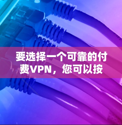 要选择一个可靠的付费VPN,您可以按照以下步骤进行 要选择一个可靠的付费VPN,您可以按照以下步骤进行