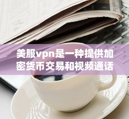 美服vpn是一种提供加密货币交易和视频通话的VPN服务,专为特定用户群设计。以下是关于美服vpn的详细信息 美服vpn是一种提供加密货币交易和视频通话的VPN服务,专为特定用户群设计。以下是关于美服vpn的详细信息