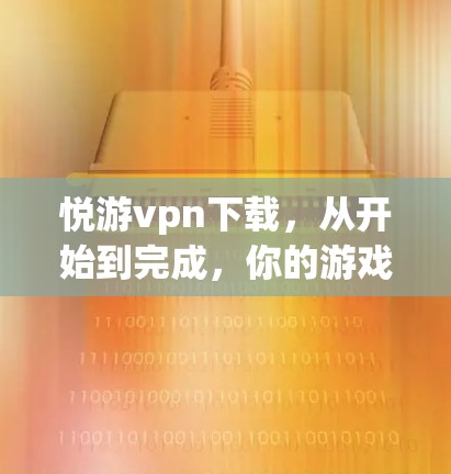 悦游vpn下载,从开始到完成,你的游戏体验保障 悦游vpn下载,从开始到完成,你的游戏体验保障