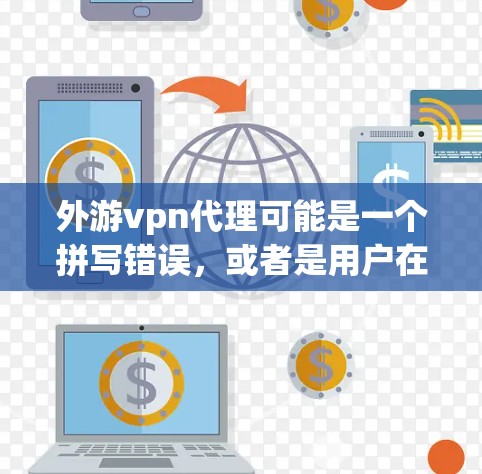 外游vpn代理可能是一个拼写错误,或者是用户在描述某个特定的VPN服务或产品。如果是指VPN代理服务,可以提供以下信息 外游vpn代理可能是一个拼写错误,或者是用户在描述某个特定的VPN服务或产品。如果是指VPN代理服务,可以提供以下信息