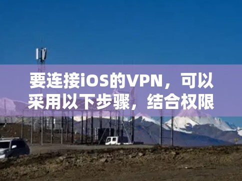 要连接iOS的VPN,可以采用以下步骤,结合权限管理、API连接和安全配置 要连接iOS的VPN,可以采用以下步骤,结合权限管理、API连接和安全配置