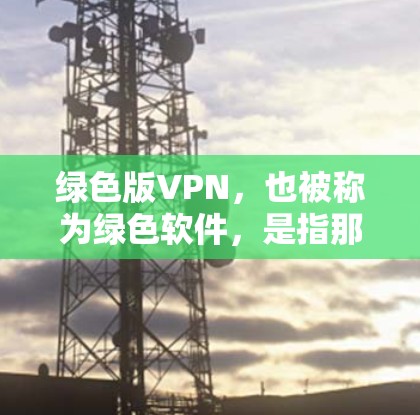 绿色版VPN,也被称为绿色软件,是指那些没有广告、没有恶意软件,运行稳定且安全的VPN软件。以下是一些绿色VPN软件推荐,供您参考 绿色版VPN,也被称为绿色软件,是指那些没有广告、没有恶意软件,运行稳定且安全的VPN软件。以下是一些绿色VPN软件推荐,供您参考