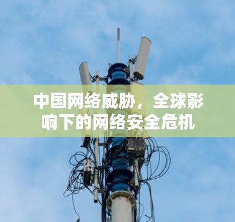 中国网络威胁,全球影响下的网络安全危机 中国网络威胁,全球影响下的网络安全危机